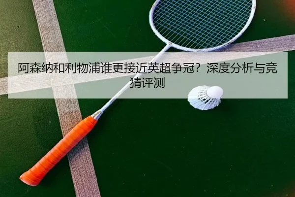 阿森纳和利物浦谁更接近英超争冠？深度分析与竞猜评测