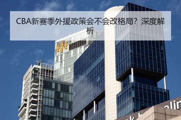 CBA新赛季外援政策会不会改格局？深度解析