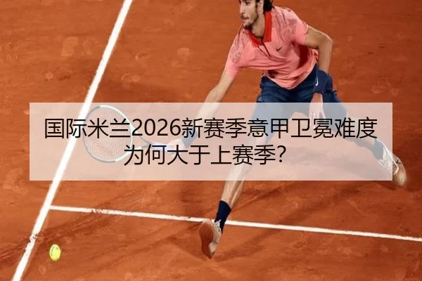 国际米兰2026新赛季意甲卫冕难度为何大于上赛季？