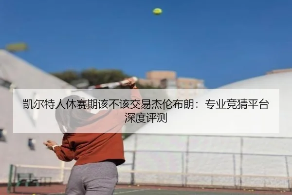 凯尔特人休赛期该不该交易杰伦布朗：专业竞猜平台深度评测