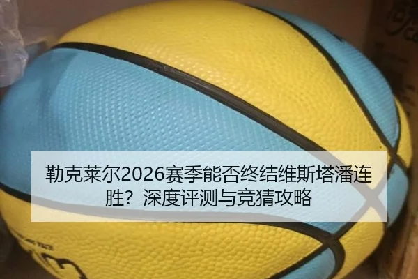 勒克莱尔2026赛季能否终结维斯塔潘连胜？深度评测与竞猜攻略