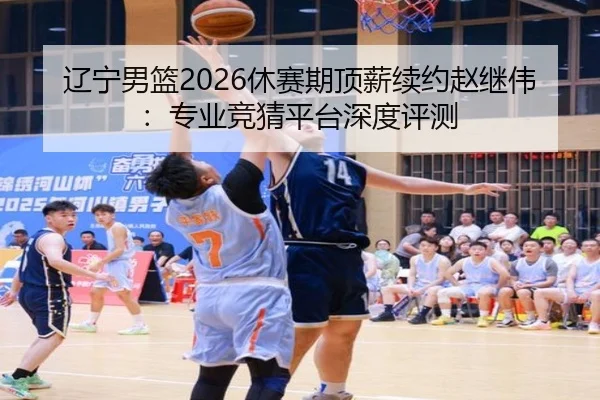 辽宁男篮2026休赛期顶薪续约赵继伟：专业竞猜平台深度评测