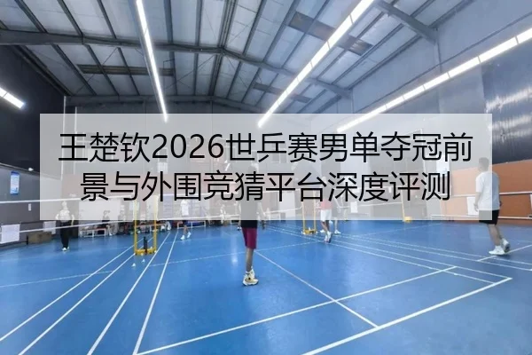王楚钦2026世乒赛男单夺冠前景与外围竞猜平台深度评测